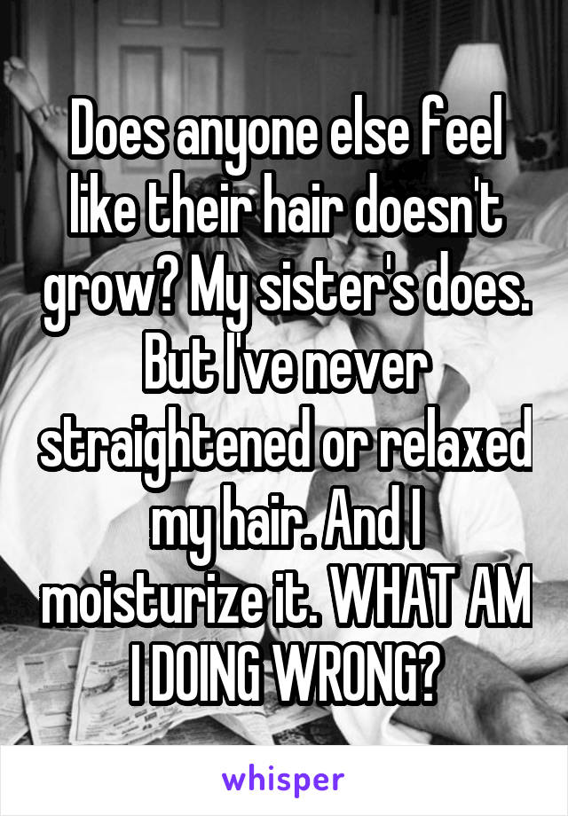 Does anyone else feel like their hair doesn't grow? My sister's does. But I've never straightened or relaxed my hair. And I moisturize it. WHAT AM I DOING WRONG?