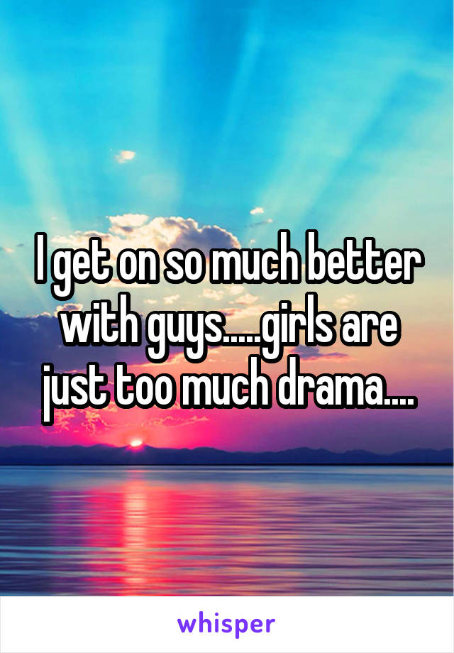 I get on so much better
 with guys.....girls are 
just too much drama....