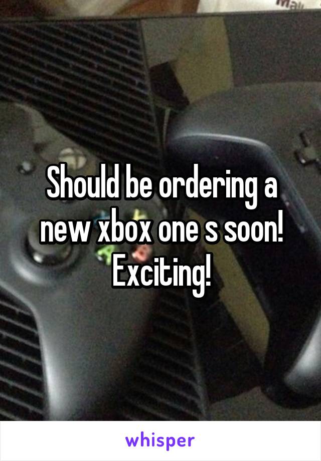 Should be ordering a new xbox one s soon! Exciting!