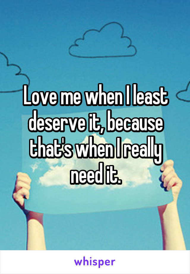 Love me when I least deserve it, because that's when I really need it.