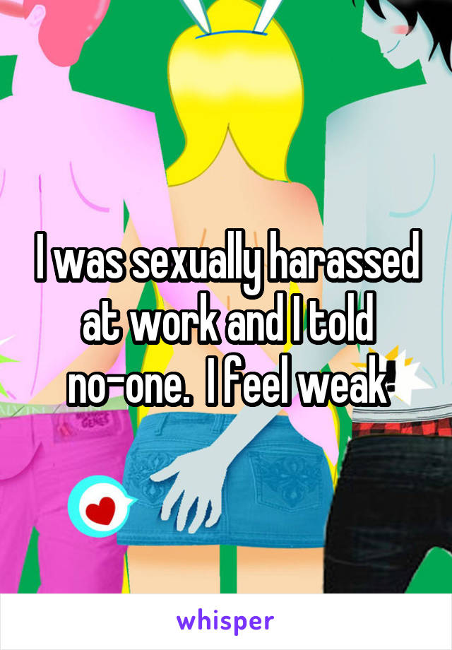 I was sexually harassed at work and I told no-one.  I feel weak