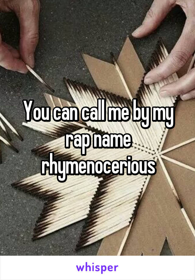 You can call me by my rap name rhymenocerious