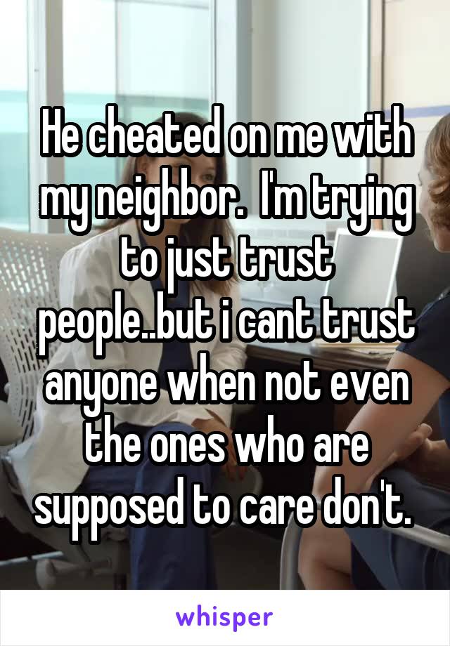 He cheated on me with my neighbor.  I'm trying to just trust people..but i cant trust anyone when not even the ones who are supposed to care don't. 