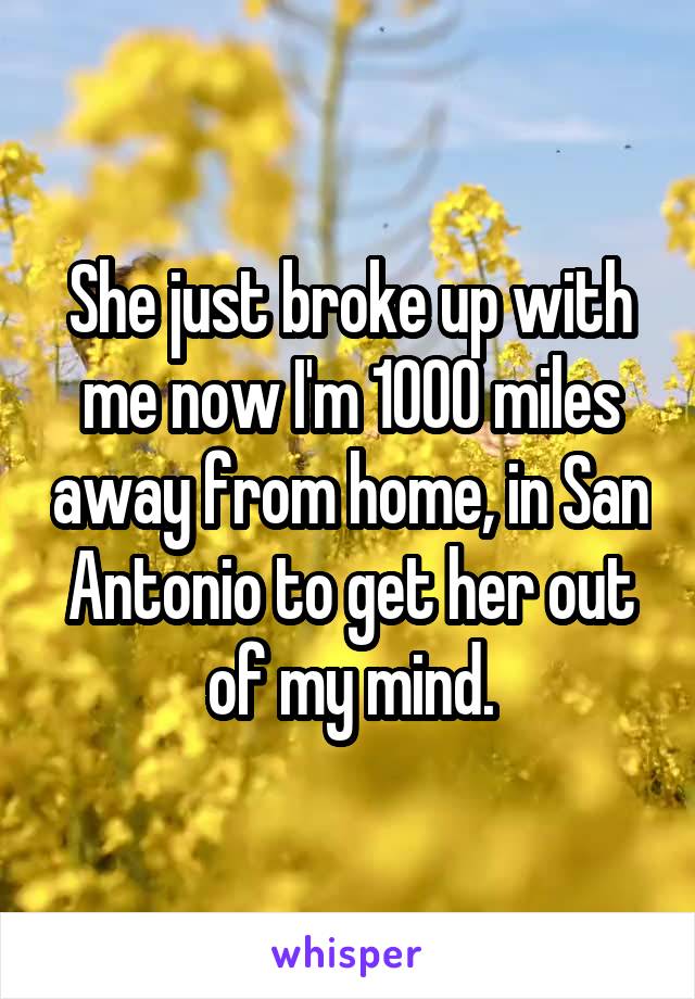 She just broke up with me now I'm 1000 miles away from home, in San Antonio to get her out of my mind.