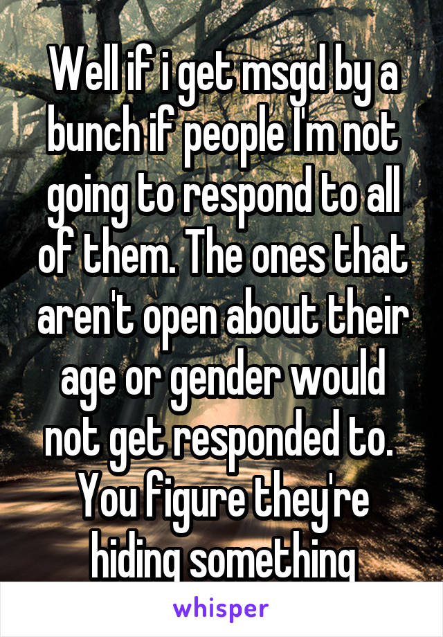 Well if i get msgd by a bunch if people I'm not going to respond to all of them. The ones that aren't open about their age or gender would not get responded to.  You figure they're hiding something