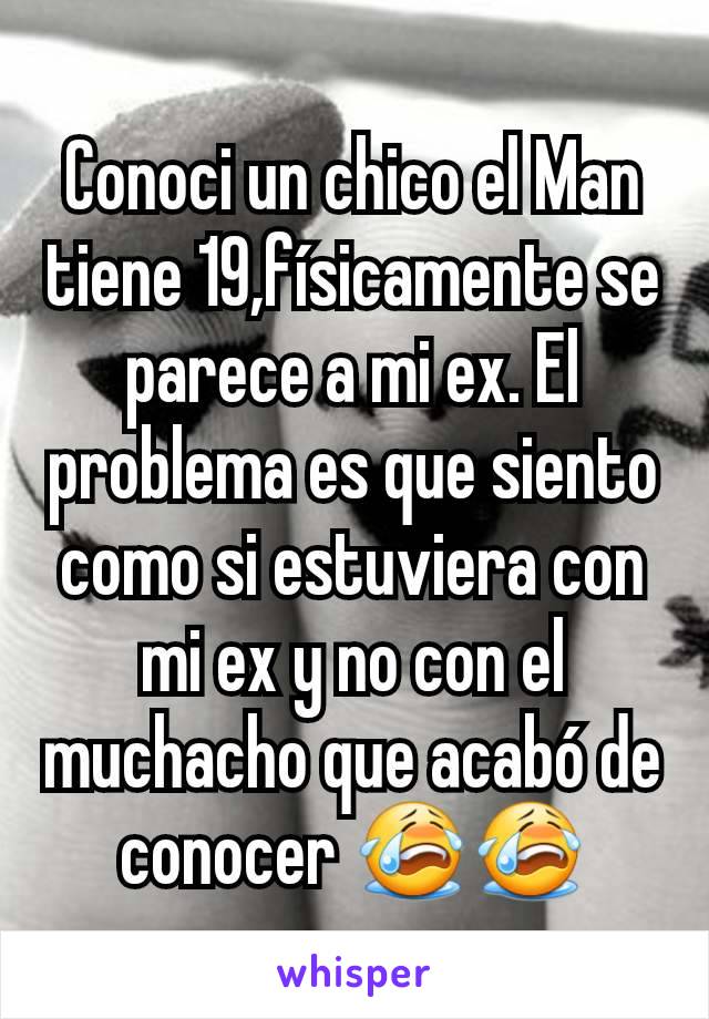 Conoci un chico el Man tiene 19,físicamente se parece a mi ex. El problema es que siento como si estuviera con mi ex y no con el muchacho que acabó de conocer 😭😭