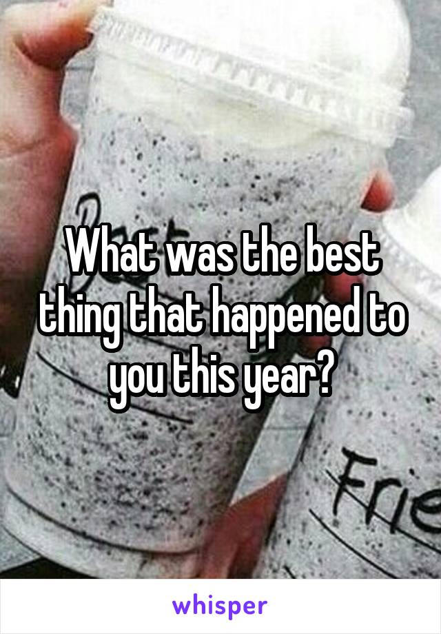 What was the best thing that happened to you this year?