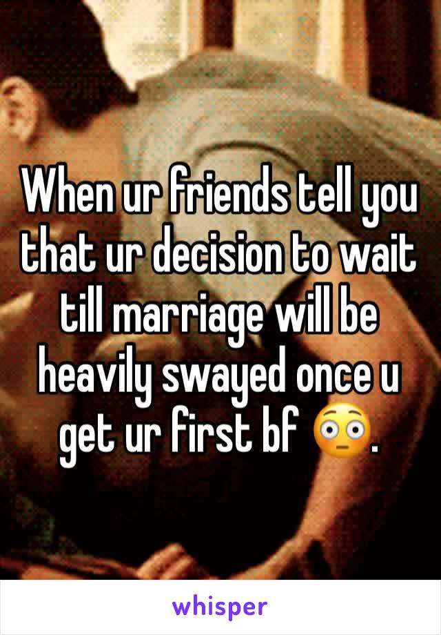 When ur friends tell you that ur decision to wait till marriage will be heavily swayed once u get ur first bf 😳. 