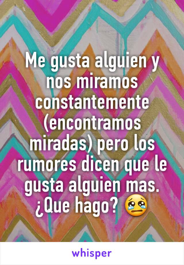 Me gusta alguien y nos miramos constantemente  (encontramos miradas) pero los rumores dicen que le gusta alguien mas.
¿Que hago? 😢