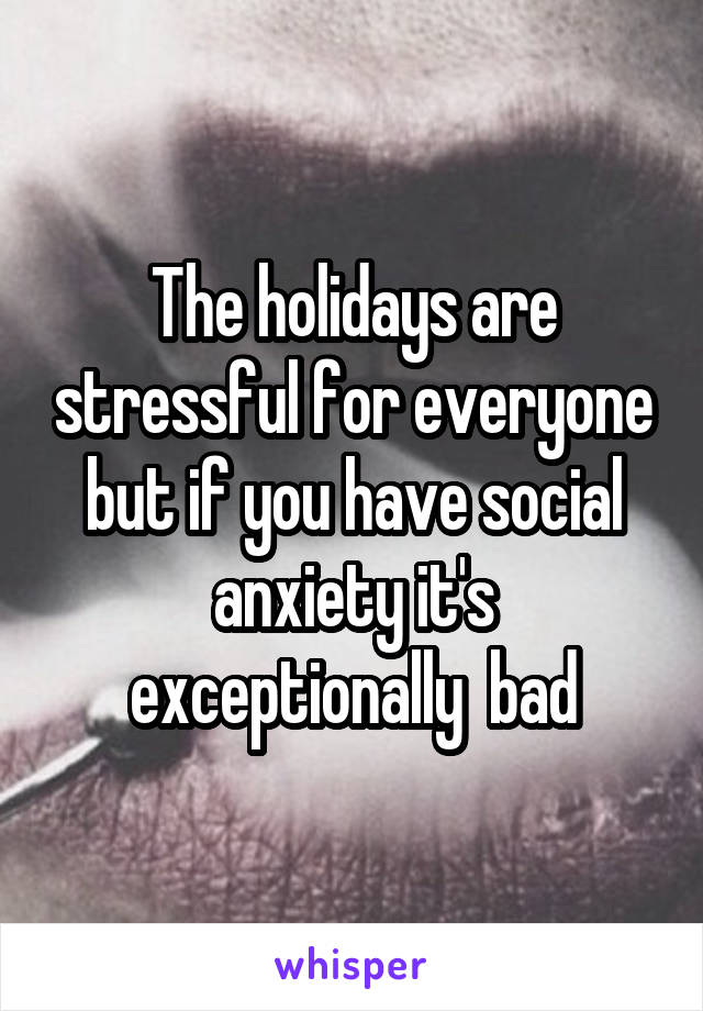 The holidays are stressful for everyone but if you have social anxiety it's exceptionally  bad