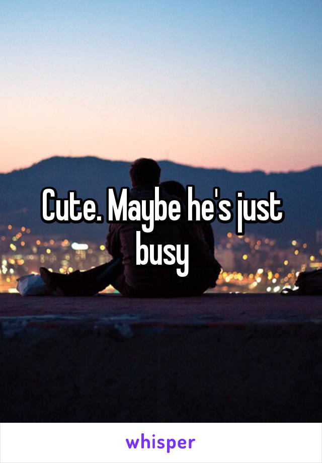 Cute. Maybe he's just busy