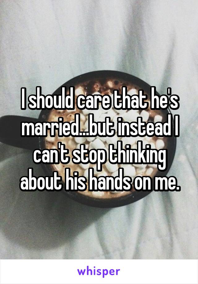 I should care that he's married...but instead I can't stop thinking about his hands on me.