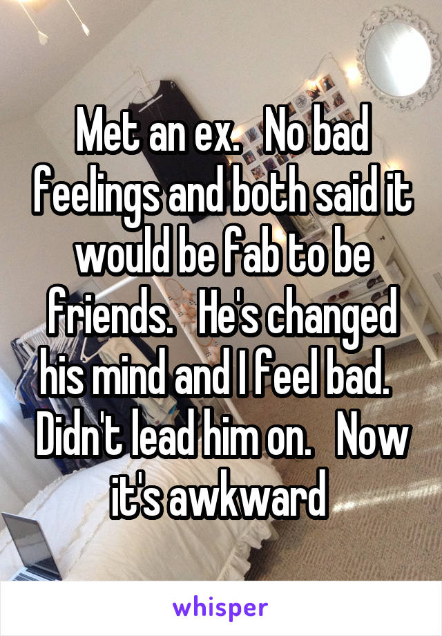 Met an ex.   No bad feelings and both said it would be fab to be friends.   He's changed his mind and I feel bad.   Didn't lead him on.   Now it's awkward 