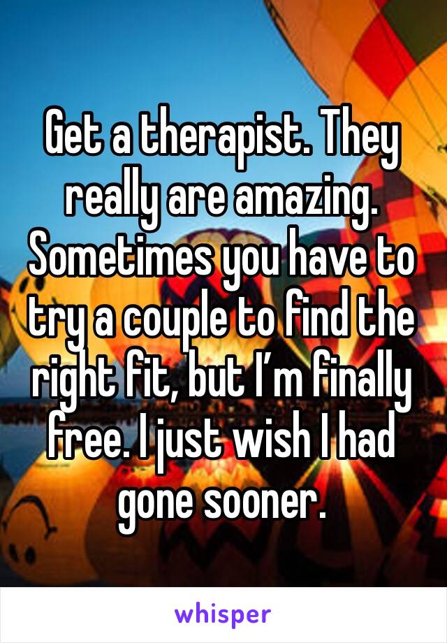 Get a therapist. They really are amazing. Sometimes you have to try a couple to find the right fit, but I’m finally free. I just wish I had gone sooner. 