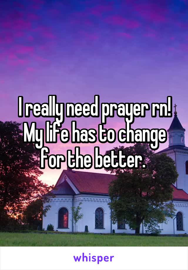 I really need prayer rn! My life has to change for the better. 