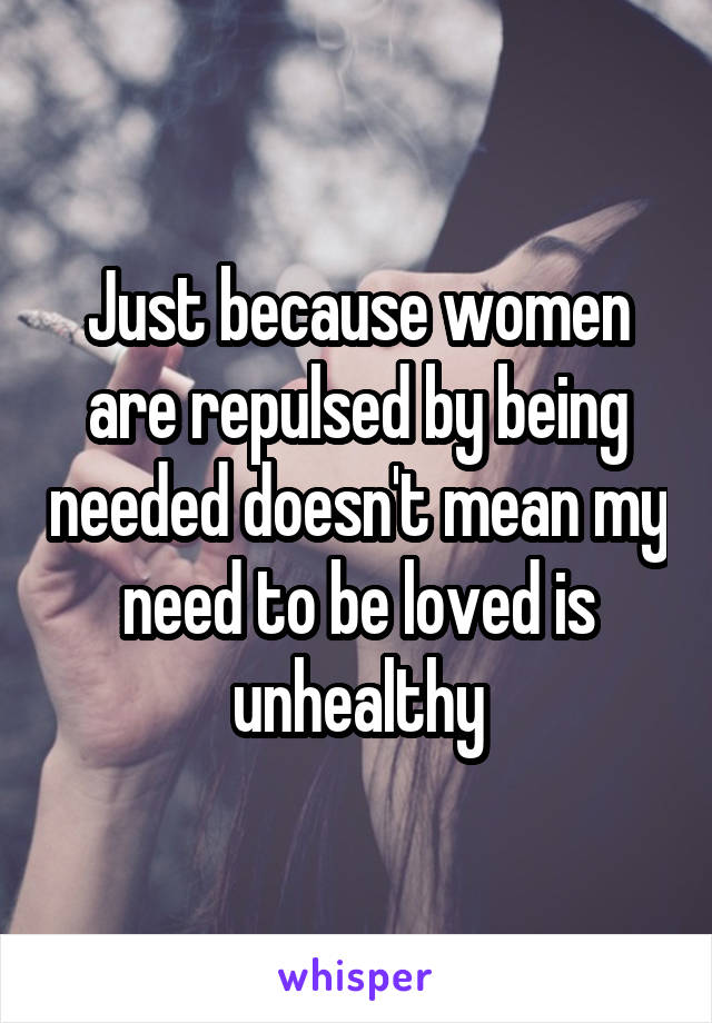 Just because women are repulsed by being needed doesn't mean my need to be loved is unhealthy