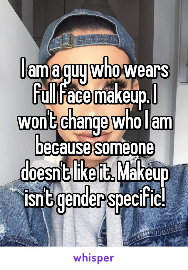 I am a guy who wears full face makeup. I won't change who I am because someone doesn't like it. Makeup isn't gender specific!