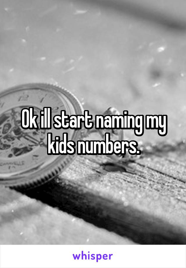 Ok ill start naming my kids numbers.