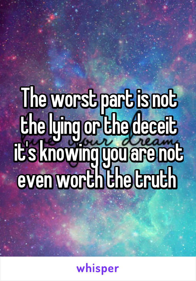 The worst part is not the lying or the deceit it's knowing you are not even worth the truth 