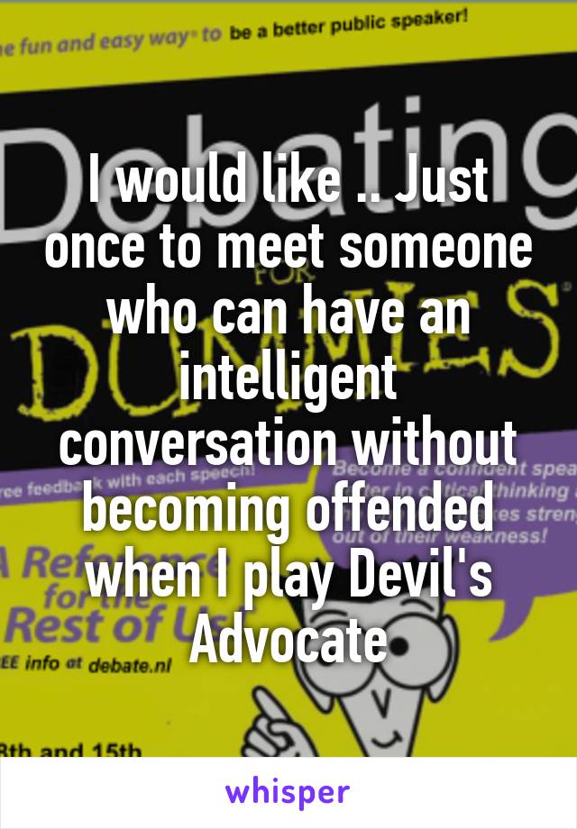 I would like .. Just once to meet someone who can have an intelligent conversation without becoming offended when I play Devil's Advocate