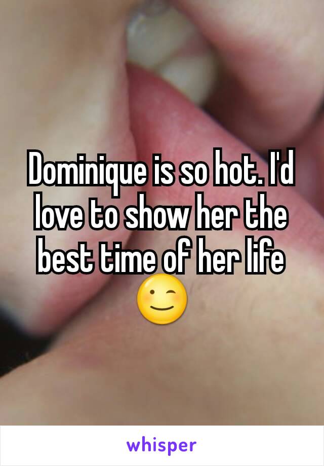 Dominique is so hot. I'd love to show her the best time of her life 😉