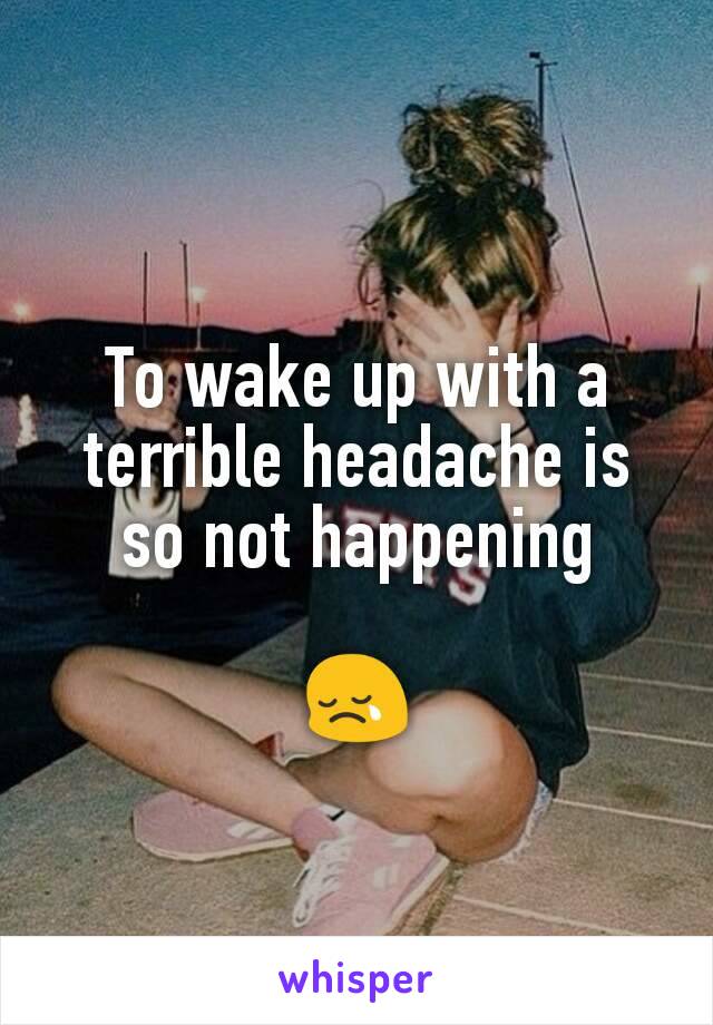 To wake up with a terrible headache is so not happening

😢