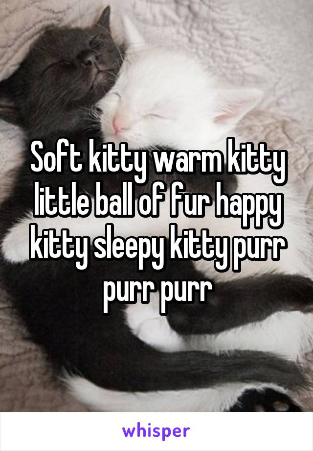 Soft kitty warm kitty little ball of fur happy kitty sleepy kitty purr purr purr