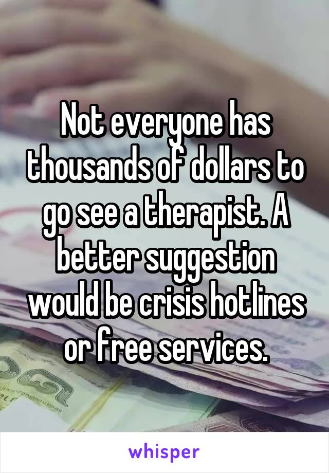 Not everyone has thousands of dollars to go see a therapist. A better suggestion would be crisis hotlines or free services.