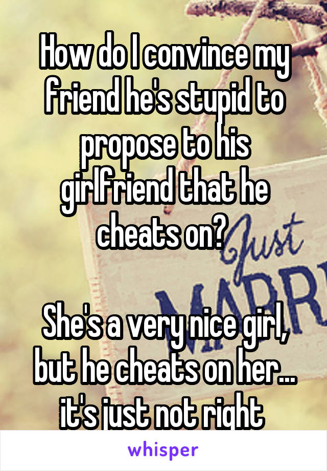 How do I convince my friend he's stupid to propose to his girlfriend that he cheats on? 

She's a very nice girl, but he cheats on her... it's just not right 