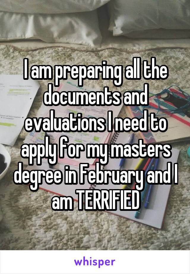 I am preparing all the documents and evaluations I need to apply for my masters degree in February and I am TERRIFIED