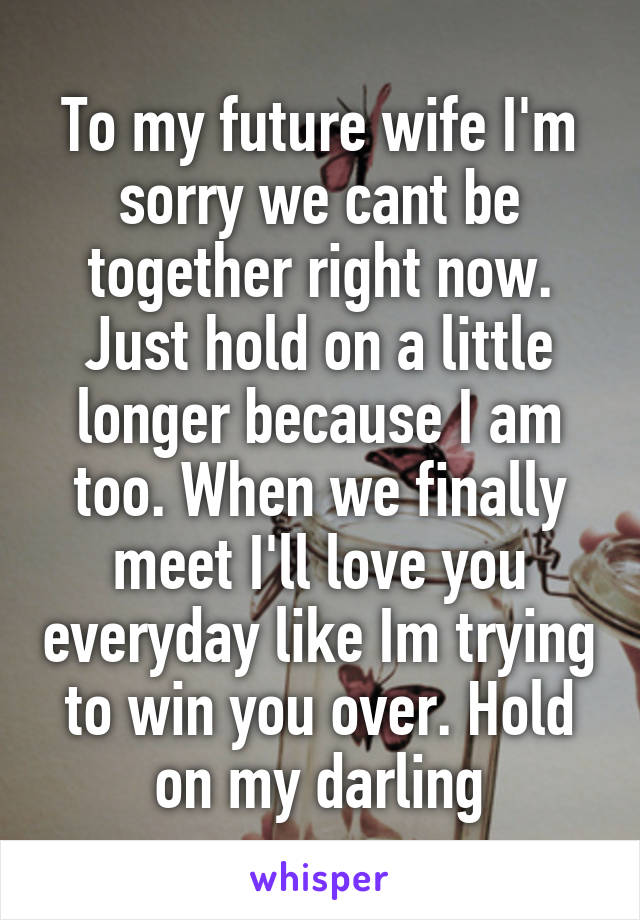 To my future wife I'm sorry we cant be together right now. Just hold on a little longer because I am too. When we finally meet I'll love you everyday like Im trying to win you over. Hold on my darling