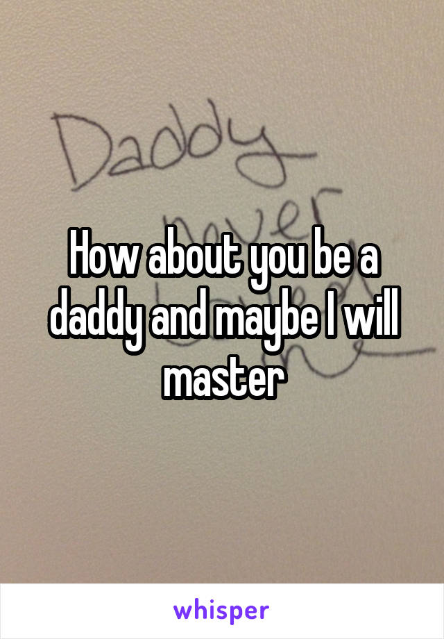 How about you be a daddy and maybe I will master