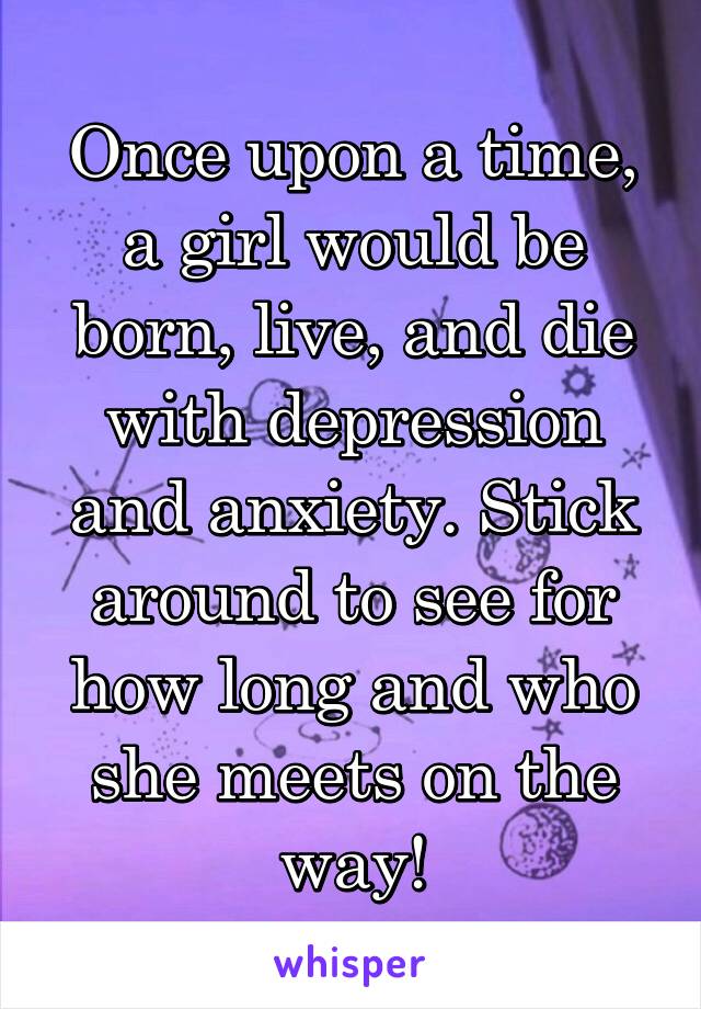 Once upon a time, a girl would be born, live, and die with depression and anxiety. Stick around to see for how long and who she meets on the way!