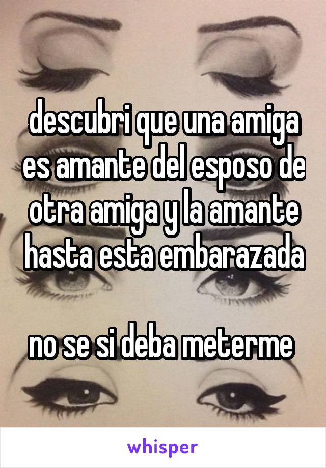 descubri que una amiga es amante del esposo de otra amiga y la amante hasta esta embarazada 
no se si deba meterme 