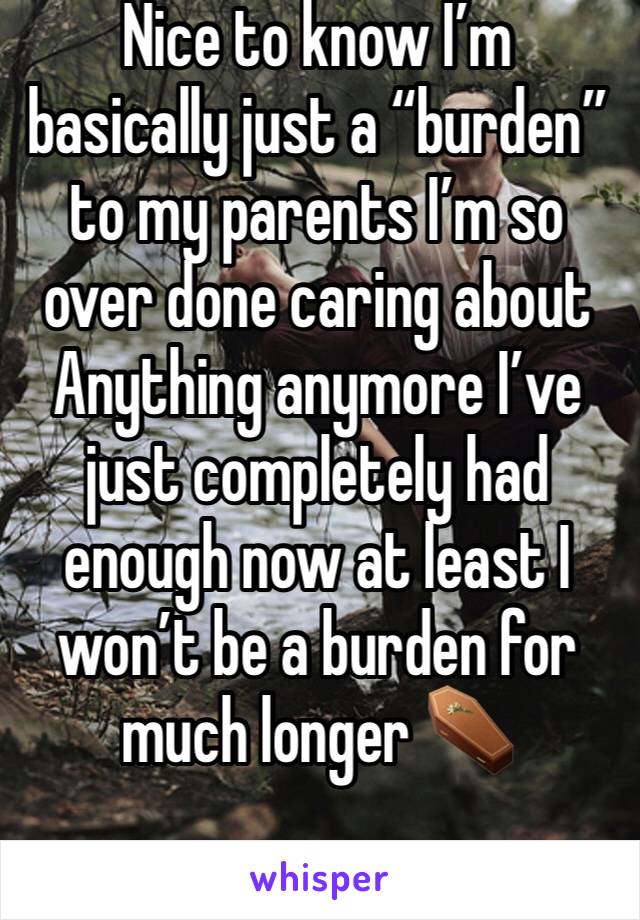 Nice to know I’m basically just a “burden” to my parents I’m so over done caring about Anything anymore I’ve just completely had enough now at least I won’t be a burden for much longer ⚰️