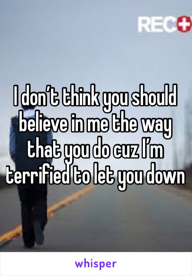 I don’t think you should believe in me the way that you do cuz I’m terrified to let you down 