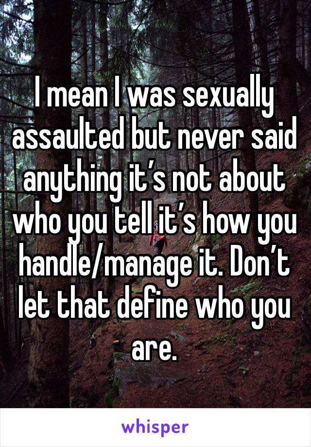 I mean I was sexually assaulted but never said anything it’s not about who you tell it’s how you handle/manage it. Don’t let that define who you are.