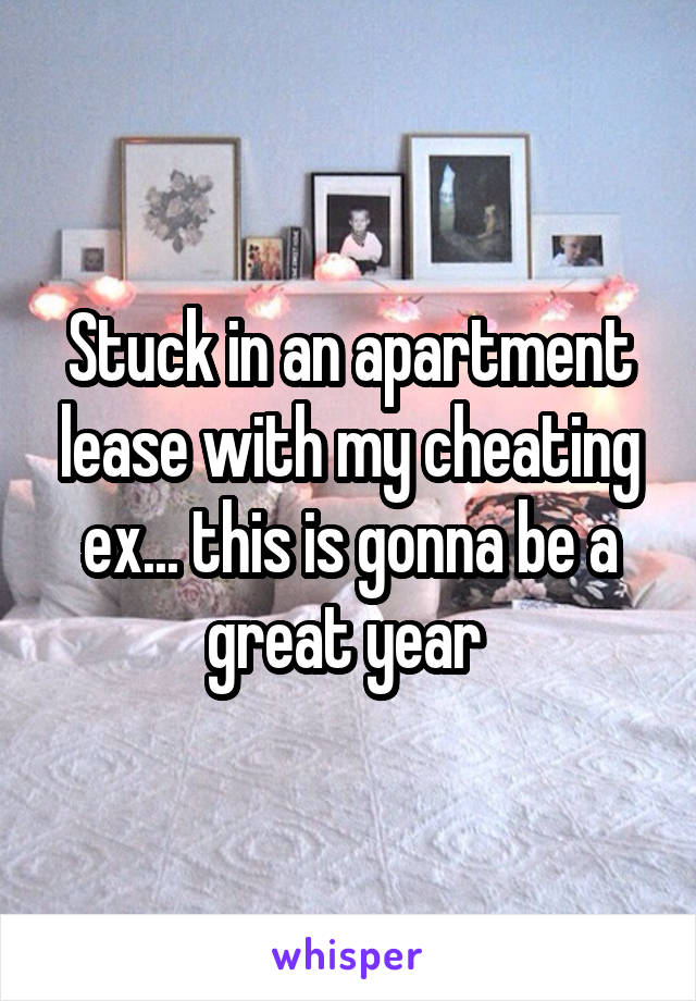 Stuck in an apartment lease with my cheating ex... this is gonna be a great year 