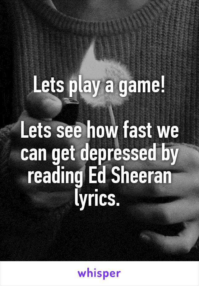 Lets play a game!

Lets see how fast we can get depressed by reading Ed Sheeran lyrics. 