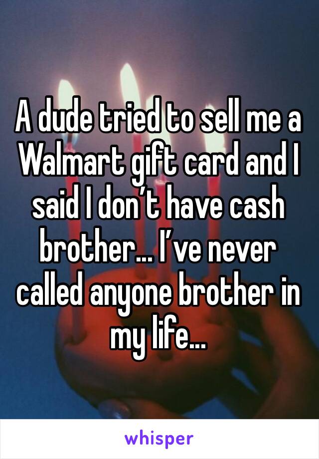 A dude tried to sell me a Walmart gift card and I said I don’t have cash brother... I’ve never called anyone brother in my life...