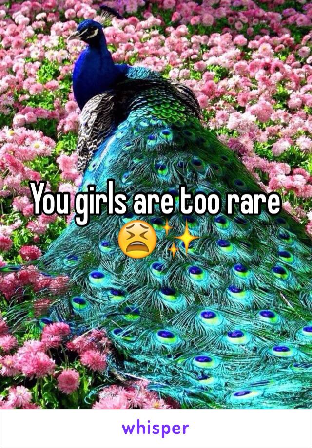 You girls are too rare
 😫✨