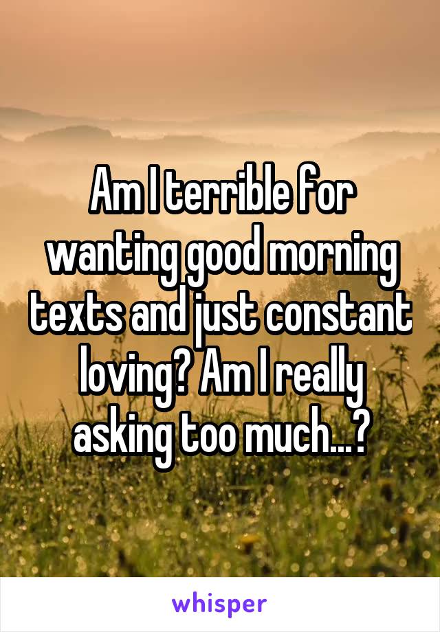 Am I terrible for wanting good morning texts and just constant loving? Am I really asking too much...?