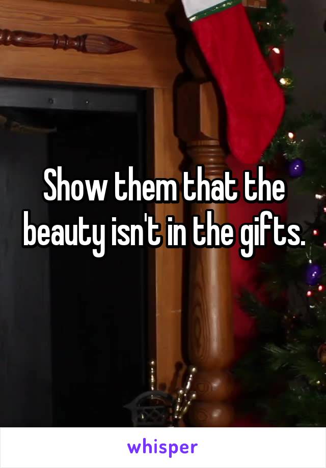 Show them that the beauty isn't in the gifts. 