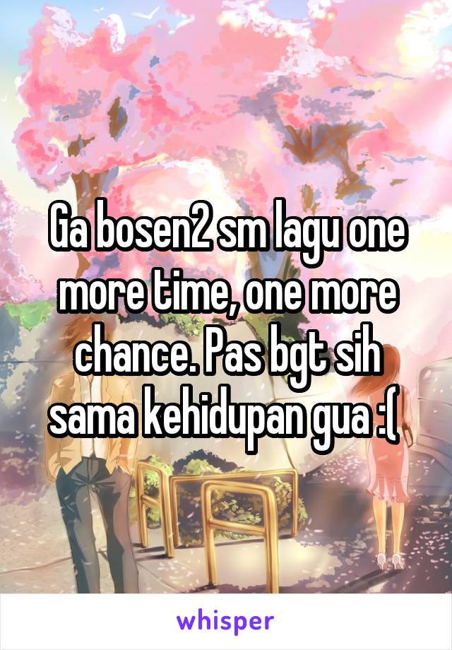 Ga bosen2 sm lagu one more time, one more chance. Pas bgt sih sama kehidupan gua :( 