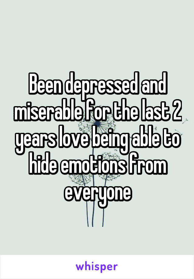 Been depressed and miserable for the last 2 years love being able to hide emotions from everyone