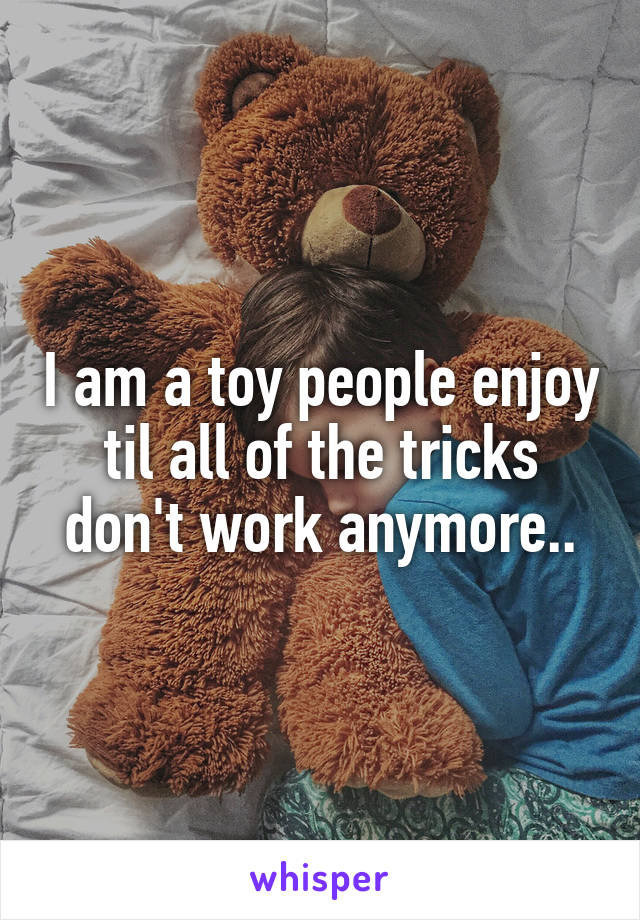 I am a toy people enjoy til all of the tricks don't work anymore..