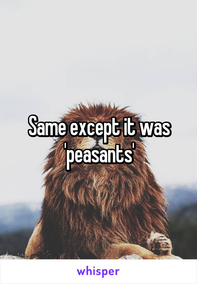 Same except it was 'peasants'