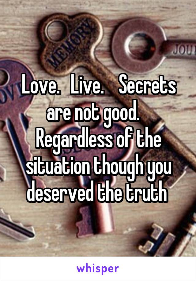 Love.   Live.    Secrets are not good.    Regardless of the situation though you deserved the truth 