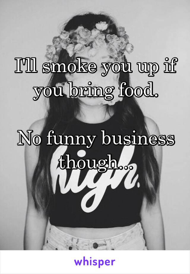 I'll smoke you up if you bring food.

No funny business though...

