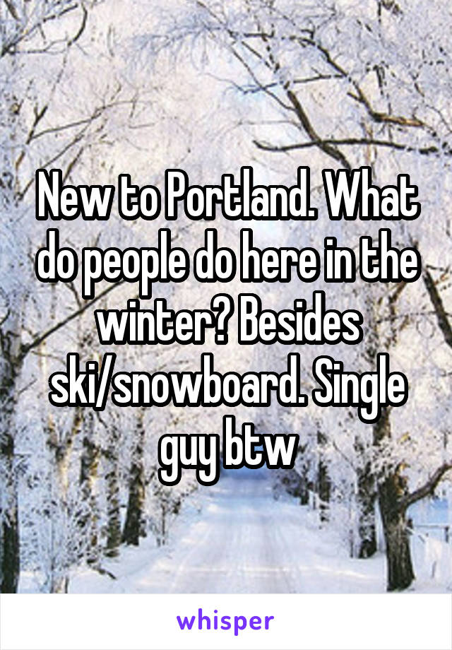 New to Portland. What do people do here in the winter? Besides ski/snowboard. Single guy btw